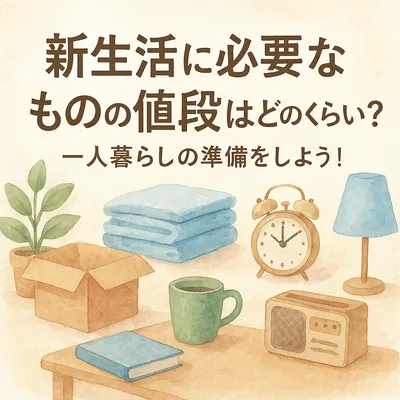 新生活に必要なものの値段はどのくらい？一人暮らしの準備をしよう！