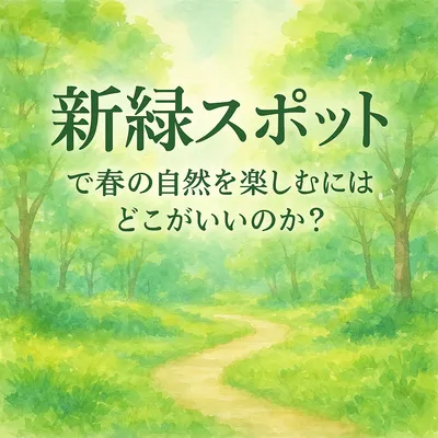 新緑スポットで春の自然を楽しむにはどこがいいのか？