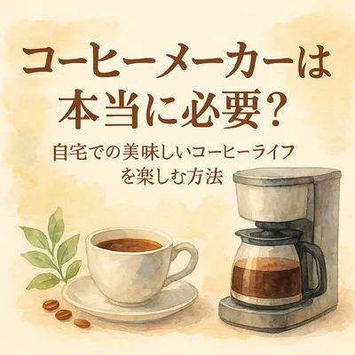 コーヒーメーカーは本当に必要？自宅での美味しいコーヒーライフを楽しむ方法とは