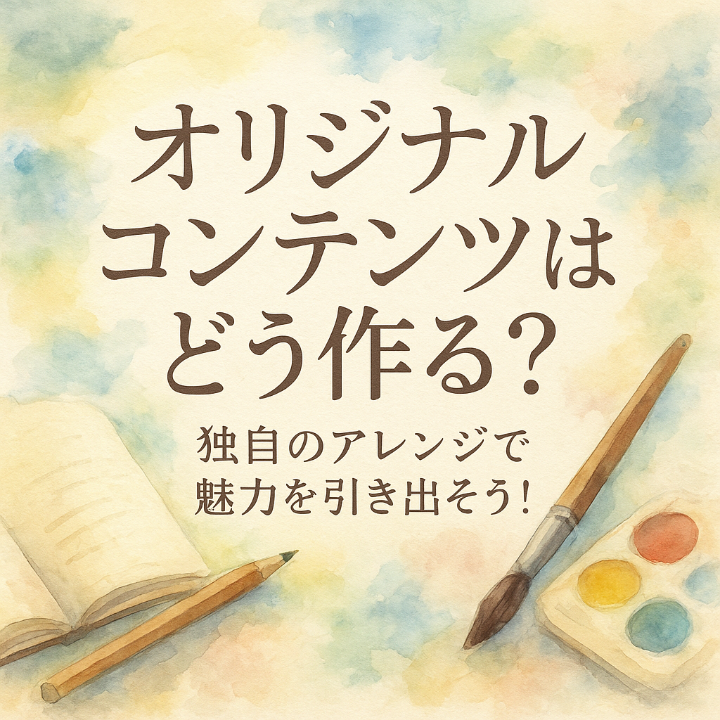 オリジナルコンテンツはどう作る?独自のアレンジで魅力を引き出そう!