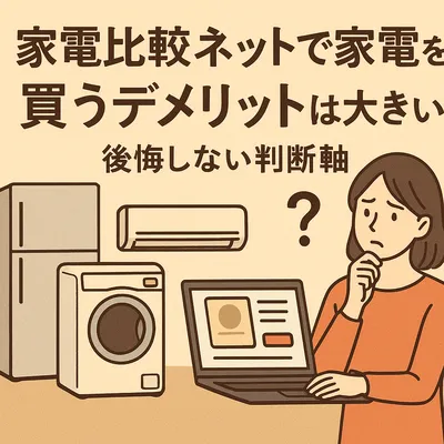 家電比較ネットで家電を買うデメリットは大きい？後悔しない判断軸
