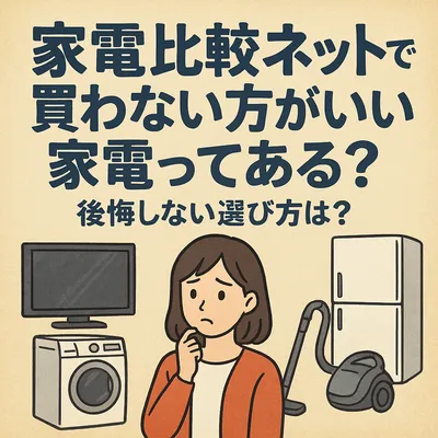 家電比較ネットで買わない方がいい家電ってある？後悔しない選び方は？